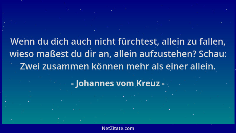 Johannes vom Kreuz - Wenn du dich auch nicht fürchtest, allein zu fallen, wieso maßest du dir an, allein aufzustehen? Schau...
