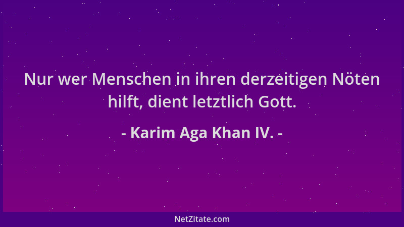 Karim Aga Khan IV. - Nur wer Menschen in ihren derzeitigen Nöten hilft, dient letztlich Gott....