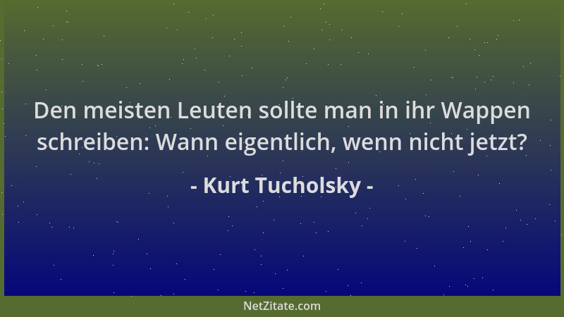 Kurt Tucholsky - Den meisten Leuten sollte man in ihr Wappen schreiben: Wann eigentlich, wenn nicht jetzt?...