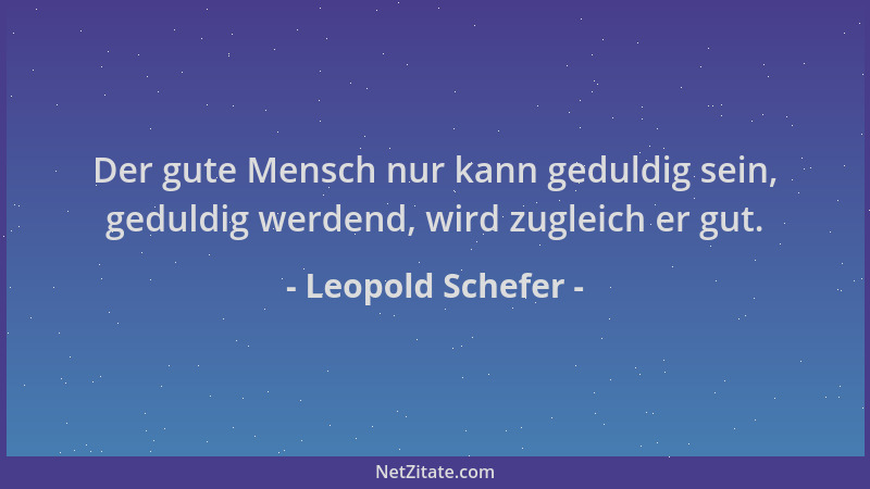 Leopold Schefer - Der gute Mensch nur kann geduldig sein, geduldig werdend, wird zugleich er gut....