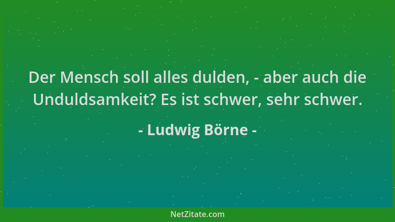 Ludwig Börne - Der Mensch soll alles dulden, - aber auch die Unduldsamkeit? Es ist schwer, sehr schwer....