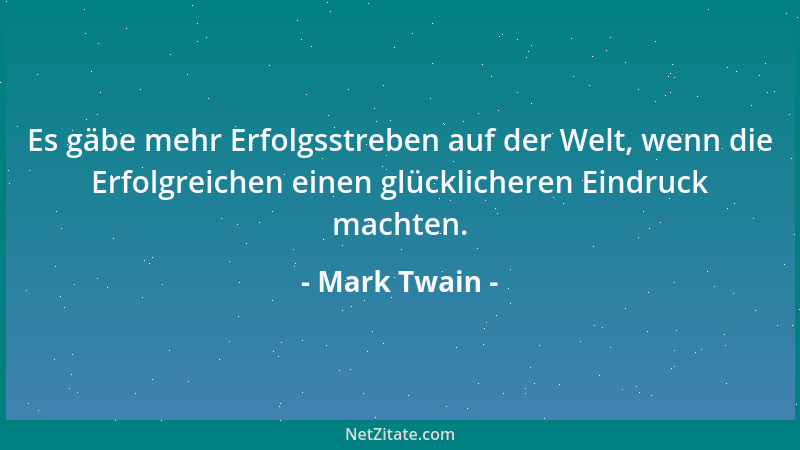 Mark Twain - Es gäbe mehr Erfolgsstreben auf der Welt, wenn die Erfolgreichen einen glücklicheren Eindruck machten....