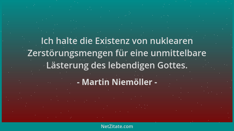 Martin Niemöller - Ich halte die Existenz von nuklearen Zerstörungsmengen für eine unmittelbare Lästerung des lebendigen Go...