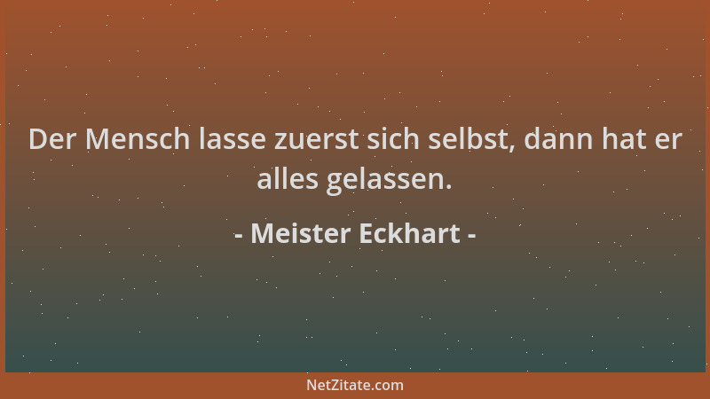 Meister Eckhart - Der Mensch lasse zuerst sich selbst, dann hat er alles gelassen....