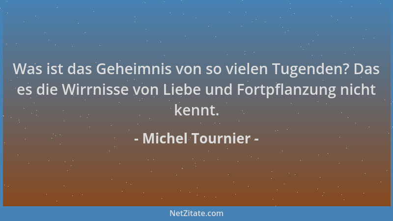 Michel Tournier - Was ist das Geheimnis von so vielen Tugenden? Das es die Wirrnisse von Liebe und Fortpflanzung nicht kenn...