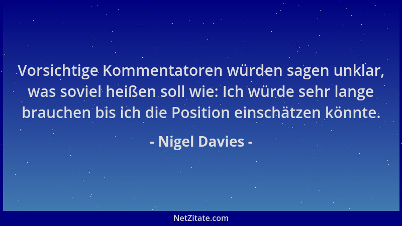 Nigel Davies - Vorsichtige Kommentatoren würden sagen unklar, was soviel heißen soll wie: Ich würde sehr lange brauchen bis...