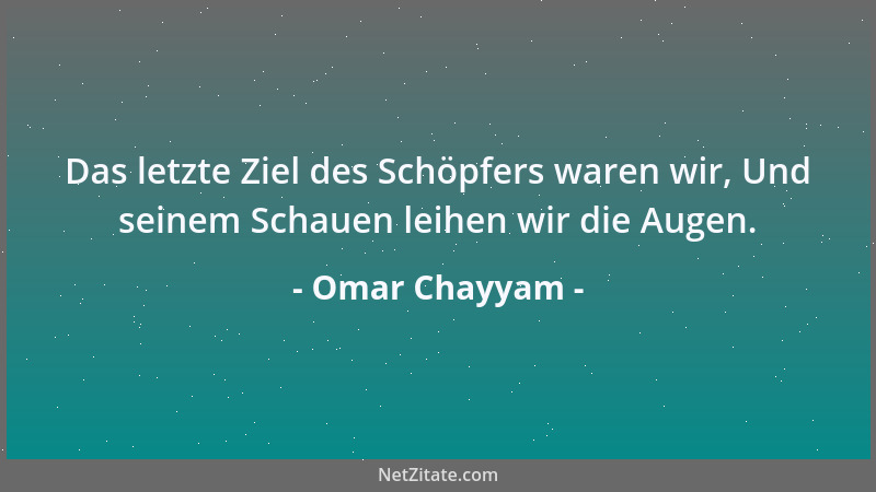 Omar Chayyam - Das letzte Ziel des Schöpfers waren wir, Und seinem Schauen leihen wir die Augen....
