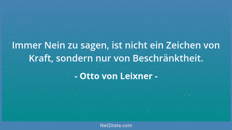 Otto von Leixner - Immer Nein zu sagen, ist nicht ein Zeichen von Kraft, sondern nur von Beschränktheit....