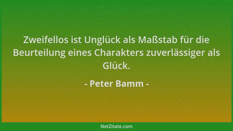 Peter Bamm - Zweifellos ist Unglück als Maßstab für die Beurteilung eines Charakters zuverlässiger als Glück....