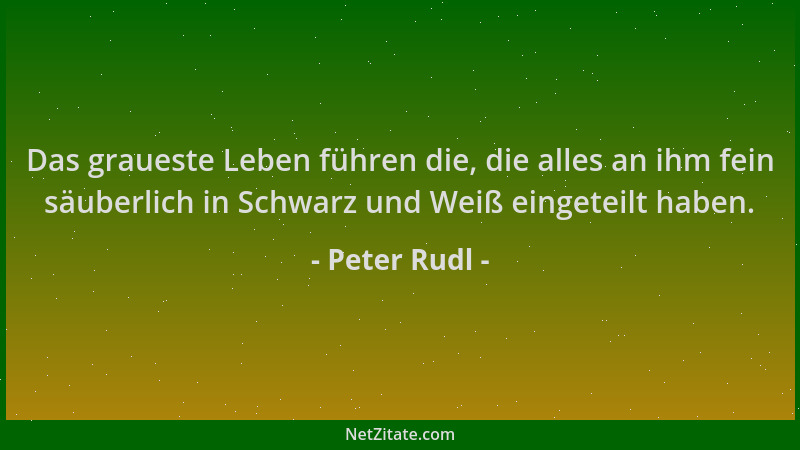 Peter Rudl - Das graueste Leben führen die, die alles an ihm fein säuberlich in Schwarz und Weiß eingeteilt haben....