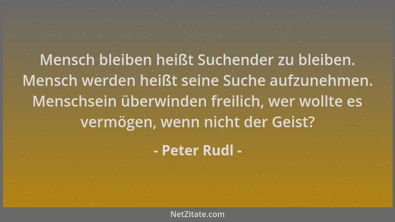 Peter Rudl - Mensch bleiben heißt Suchender zu bleiben. Mensch werden heißt seine Suche aufzunehmen. Menschsein überwinden...