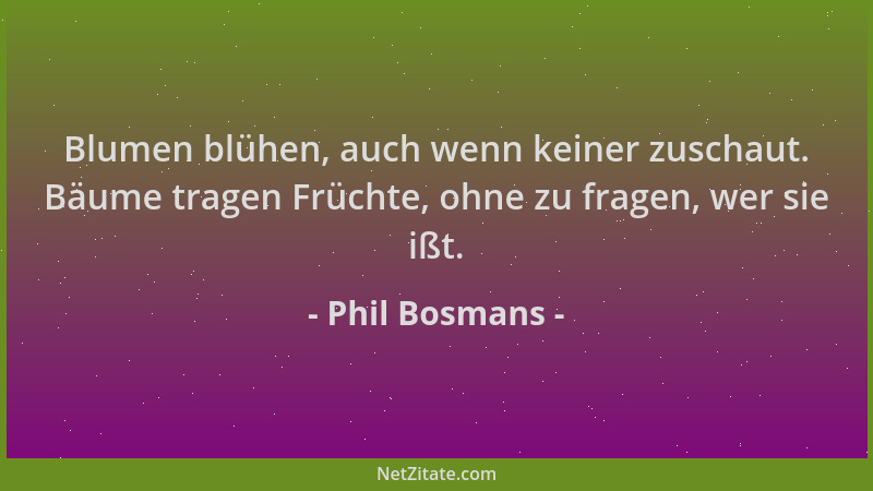Phil Bosmans - Blumen blühen, auch wenn keiner zuschaut. Bäume tragen Früchte, ohne zu fragen, wer sie ißt....
