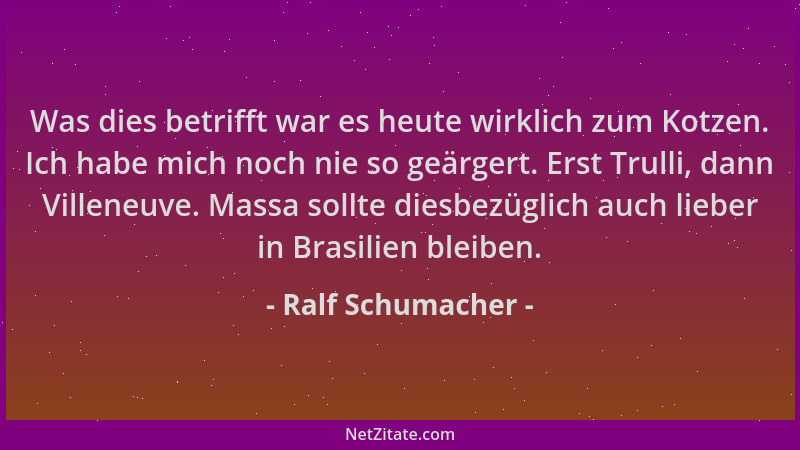 Ralf Schumacher - Was dies betrifft war es heute wirklich zum Kotzen. Ich habe mich noch nie so geärgert. Erst Trulli, dann...