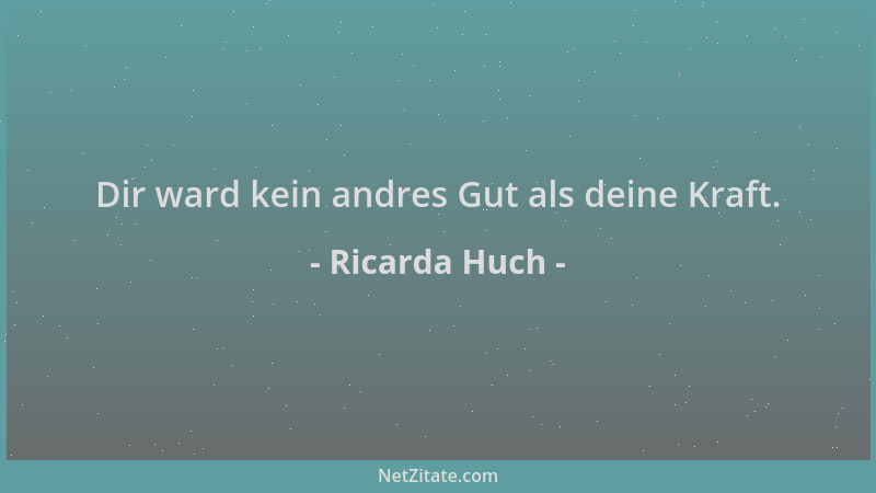 Ricarda Huch - Dir ward kein andres Gut als deine Kraft....