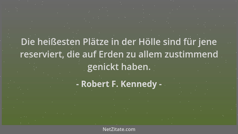 Robert F. Kennedy - Die heißesten Plätze in der Hölle sind für jene reserviert, die auf Erden zu allem zustimmend genickt h...