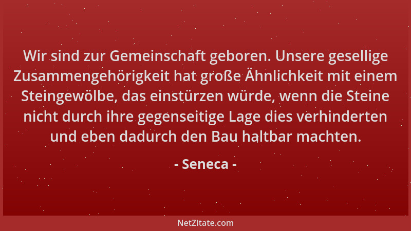 Seneca - Wir sind zur Gemeinschaft geboren. Unsere gesellige Zusammengehörigkeit hat große Ähnlichkeit mit einem Steingewöl...