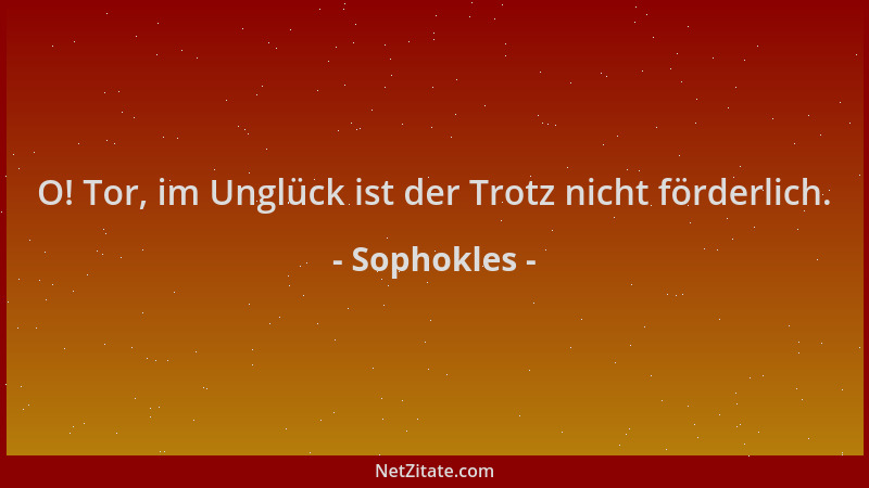 Sophokles - O! Tor, im Unglück ist der Trotz nicht förderlich....