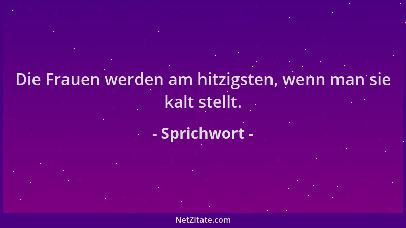 Sprichwort - Die Frauen werden am hitzigsten, wenn man sie kalt stellt....