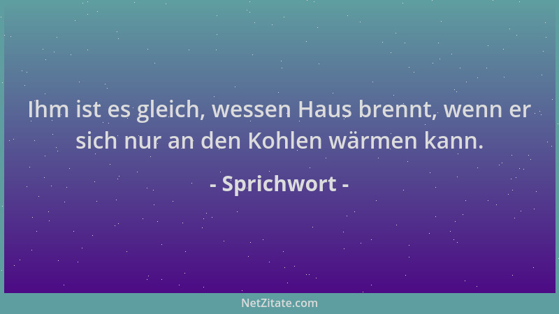 Sprichwort - Ihm ist es gleich, wessen Haus brennt, wenn er sich nur an den Kohlen wärmen kann....