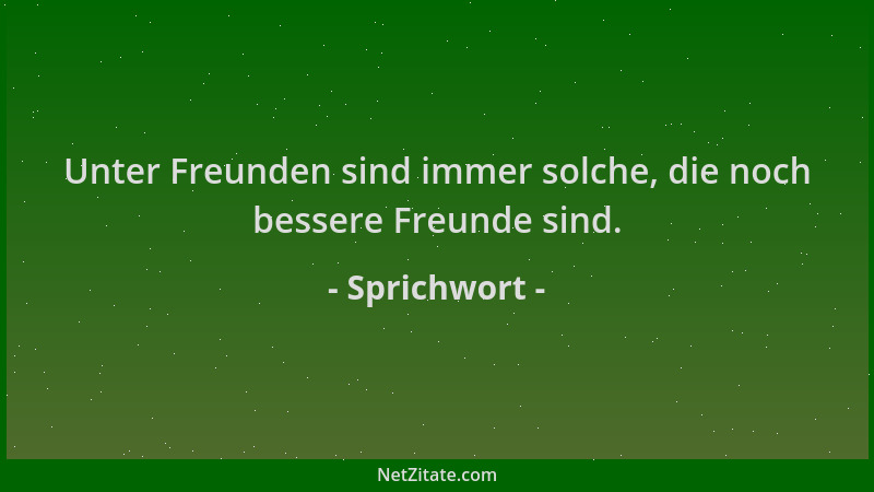 Sprichwort - Unter Freunden sind immer solche, die noch bessere Freunde sind....