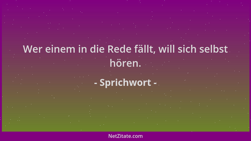 Sprichwort - Wer einem in die Rede fällt, will sich selbst hören....