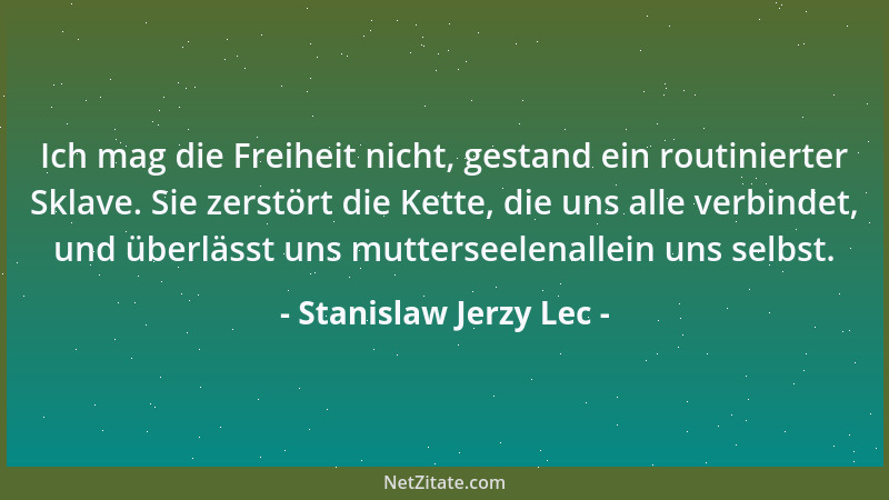 Stanislaw Jerzy Lec - Ich mag die Freiheit nicht, gestand ein routinierter Sklave. Sie zerstört die Kette, die uns alle ver...