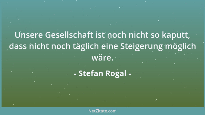 Stefan Rogal - Unsere Gesellschaft ist noch nicht so kaputt, dass nicht noch täglich eine Steigerung möglich wäre....