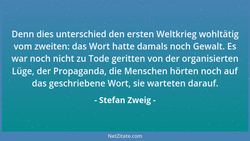 Stefan Zweig - Denn dies unterschied den ersten Weltkrieg wohltätig vom zweiten: das Wort hatte damals noch Gewalt. Es war...