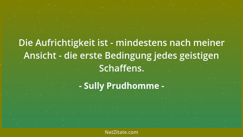 Sully Prudhomme - Die Aufrichtigkeit ist - mindestens nach meiner Ansicht - die erste Bedingung jedes geistigen Schaffens....