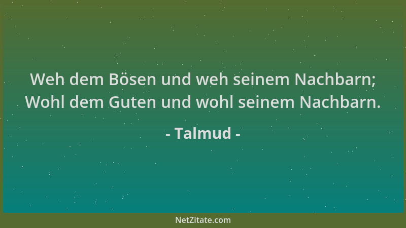 Talmud - Weh dem Bösen und weh seinem Nachbarn; Wohl dem Guten und wohl seinem Nachbarn....