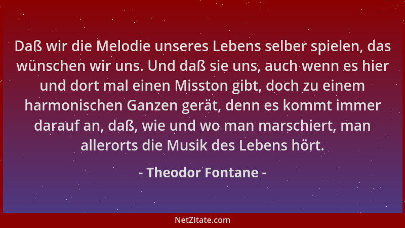 Theodor Fontane - Daß wir die Melodie unseres Lebens selber spielen, das wünschen wir uns. Und daß sie uns, auch wenn es hi...