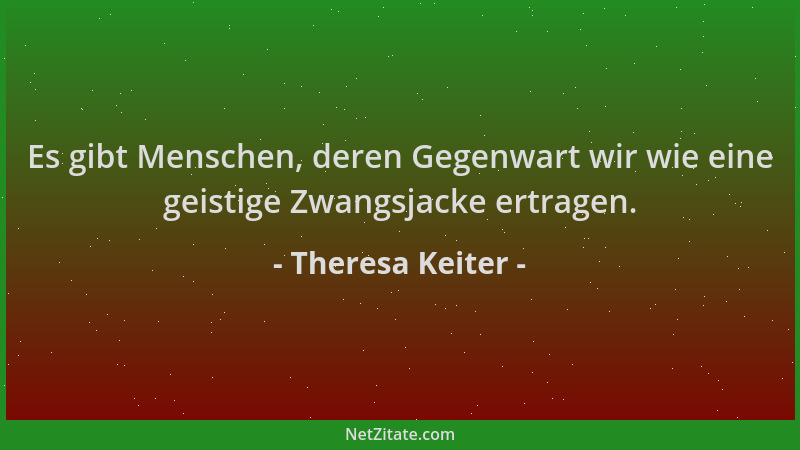 Theresa Keiter - Es gibt Menschen, deren Gegenwart wir wie eine geistige Zwangsjacke ertragen....