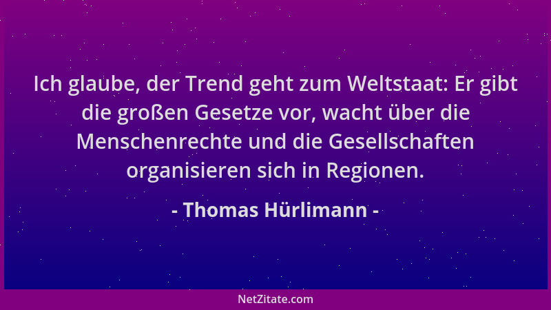Thomas Hürlimann - Ich glaube, der Trend geht zum Weltstaat: Er gibt die großen Gesetze vor, wacht über die Menschenrechte...