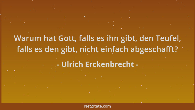 Ulrich Erckenbrecht - Warum hat Gott, falls es ihn gibt, den Teufel, falls es den gibt, nicht einfach abgeschafft?...