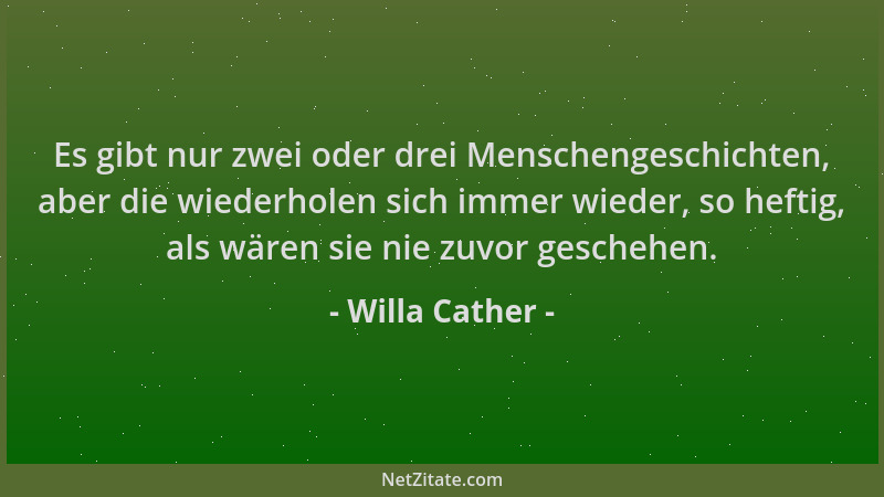 Willa Cather - Es gibt nur zwei oder drei Menschengeschichten, aber die wiederholen sich immer wieder, so heftig, als wären...