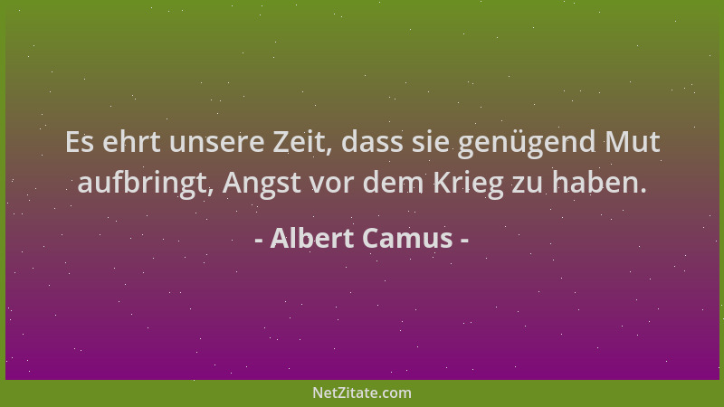 Albert Camus - Es ehrt unsere Zeit, dass sie genügend Mut aufbringt, Angst vor dem Krieg zu haben....