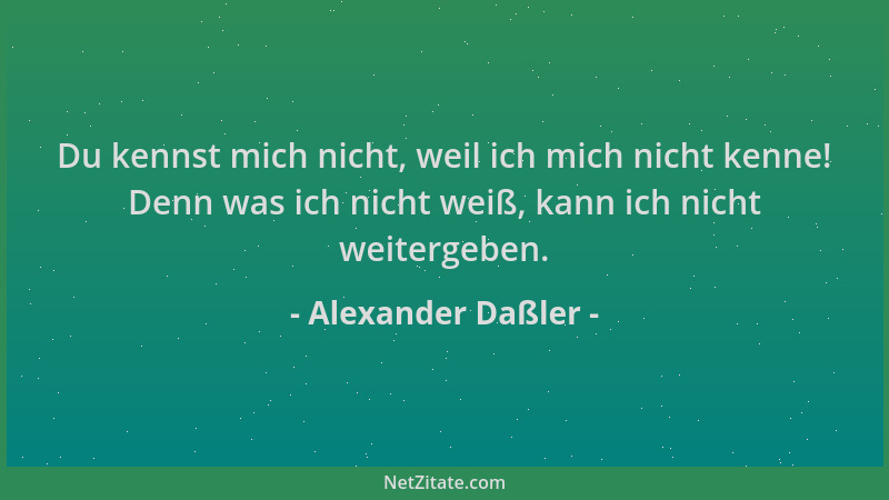 Alexander Daßler - Du kennst mich nicht, weil ich mich nicht kenne! Denn was ich nicht weiß, kann ich nicht weitergeben....