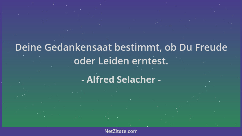 Alfred Selacher - Deine Gedankensaat bestimmt, ob Du Freude oder Leiden erntest....