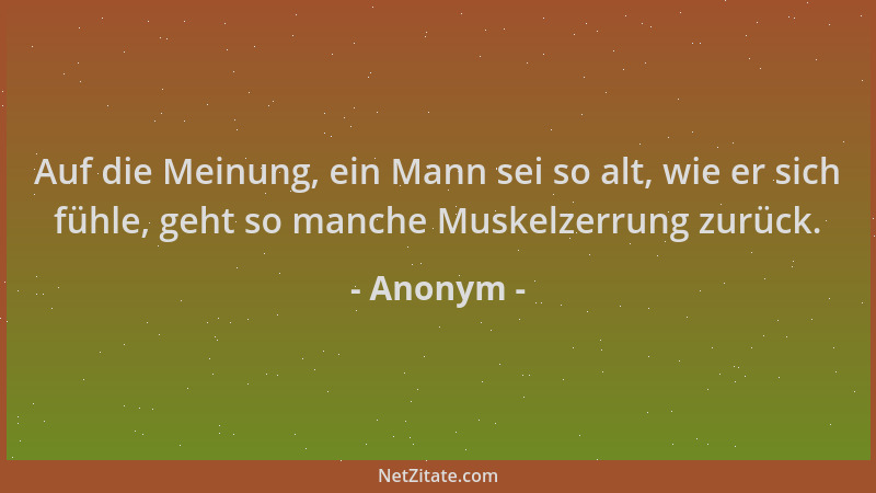 Anonym - Auf die Meinung, ein Mann sei so alt, wie er sich fühle, geht so manche Muskelzerrung zurück....