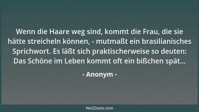 Anonym - Wenn die Haare weg sind, kommt die Frau, die sie hätte streicheln können, - mutmaßt ein brasilianisches Sprichwort...