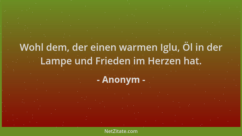 Anonym - Wohl dem, der einen warmen Iglu, Öl in der Lampe und Frieden im Herzen hat....