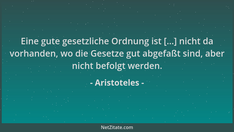 Aristoteles - Eine gute gesetzliche Ordnung ist [...] nicht da vorhanden, wo die Gesetze gut abgefaßt sind, aber nicht befo...