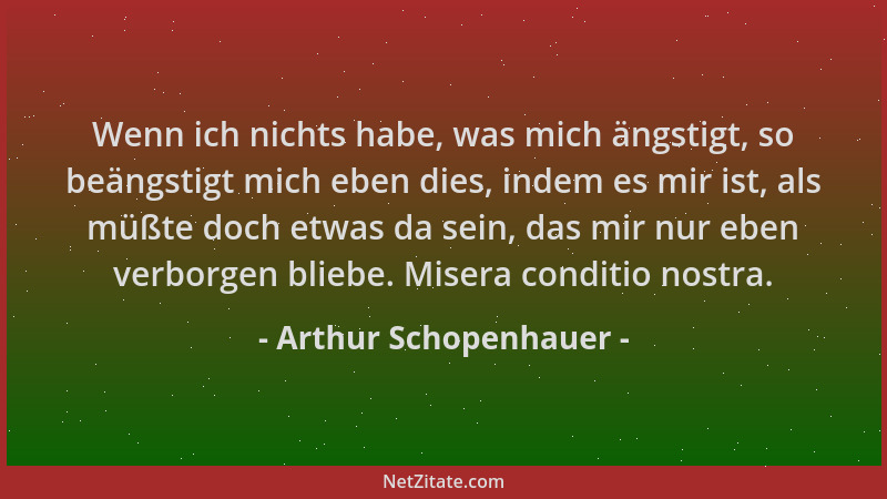 Arthur Schopenhauer - Wenn ich nichts habe, was mich ängstigt, so beängstigt mich eben dies, indem es mir ist, als müßte do...