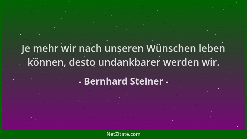 Bernhard Steiner - Je mehr wir nach unseren Wünschen leben können, desto undankbarer werden wir....