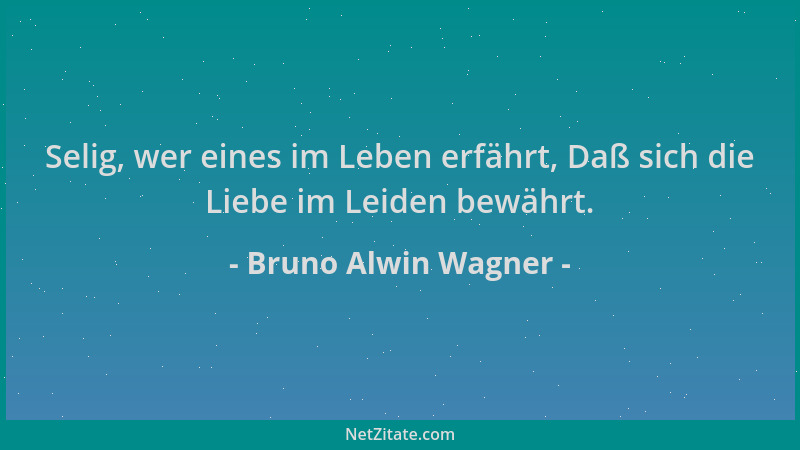 Bruno Alwin Wagner - Selig, wer eines im Leben erfährt, Daß sich die Liebe im Leiden bewährt....