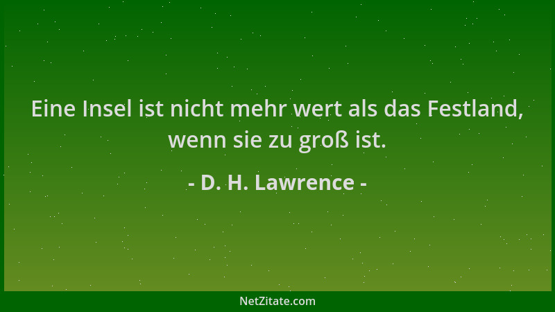 D. H. Lawrence - Eine Insel ist nicht mehr wert als das Festland, wenn sie zu groß ist....