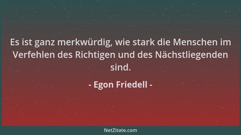 Egon Friedell - Es ist ganz merkwürdig, wie stark die Menschen im Verfehlen des Richtigen und des Nächstliegenden sind....
