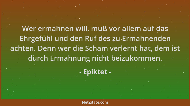 Epiktet - Wer ermahnen will, muß vor allem auf das Ehrgefühl und den Ruf des zu Ermahnenden achten. Denn wer die Scham verl...