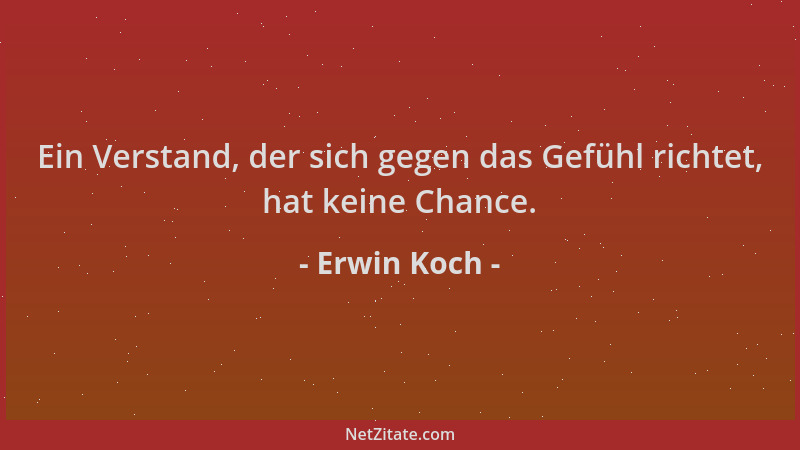Erwin Koch - Ein Verstand, der sich gegen das Gefühl richtet, hat keine Chance....