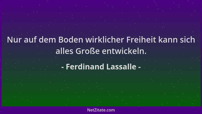 Ferdinand Lassalle - Nur auf dem Boden wirklicher Freiheit kann sich alles Große entwickeln....